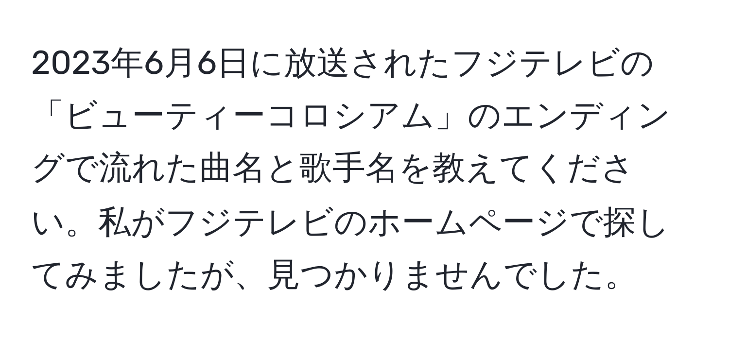 2023年6月6日に放送されたフジテレビの「ビューティーコロシアム」のエンディングで流れた曲名と歌手名を教えてください。私がフジテレビのホームページで探してみましたが、見つかりませんでした。