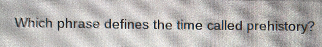 Which phrase defines the time called prehistory?