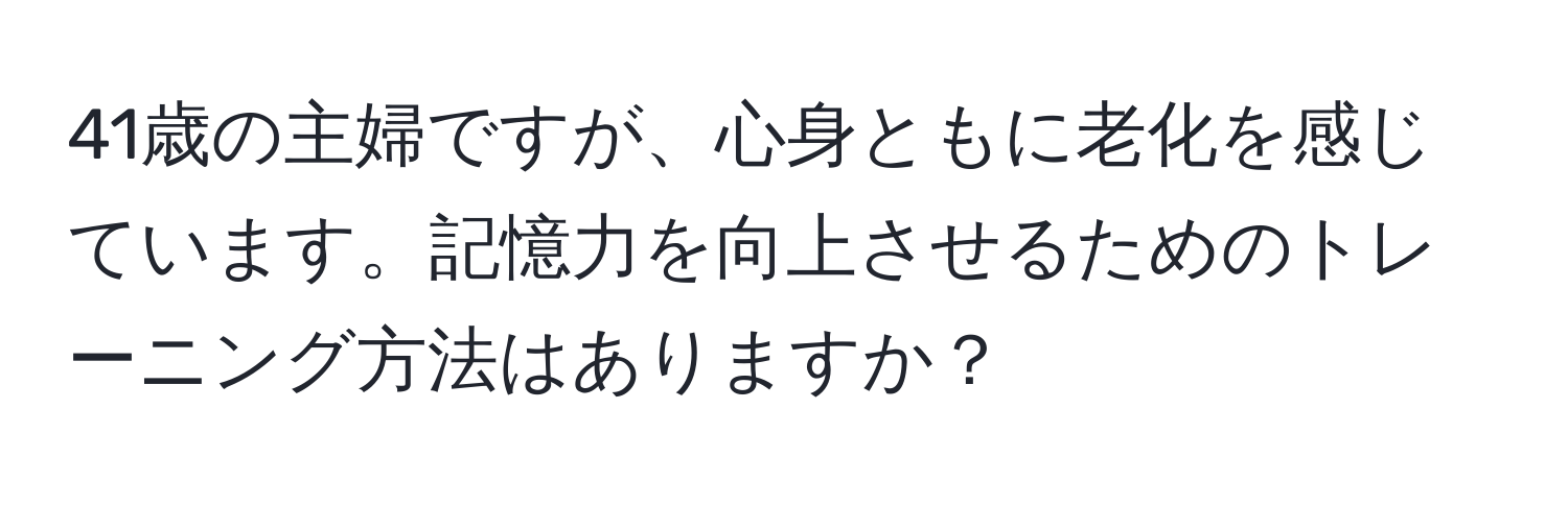 41歳の主婦ですが、心身ともに老化を感じています。記憶力を向上させるためのトレーニング方法はありますか？