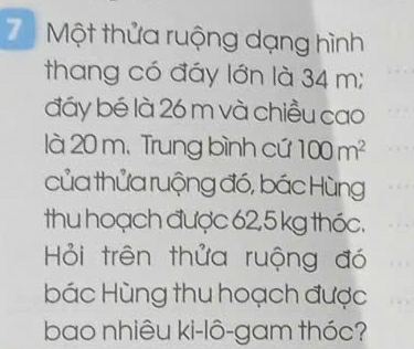 Một thửa ruộng dạng hình 
thang có đáy lớn là 34 m; 
đáy bé là 26 m và chiều cao 
là 20 m. Trung bình cứ 100m^2
của thửa ruộng đó, bác Hùng 
thu hoạch được 62,5 kg thóc. 
Hỏi trên thửa ruộng đó 
bác Hùng thu hoạch được 
bao nhiêu ki-lô-gam thóc?