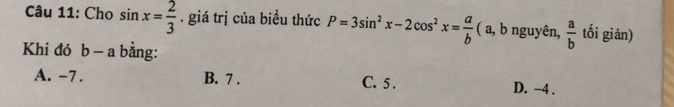 Cho sin x= 2/3 . giá trị của biểu thức P=3sin^2x-2cos^2x= a/b  ( a, b nguyên,  a/b  tối giản)
Khi đó b - a bằng:
A. -7. B. 7. C. 5. D. −4.