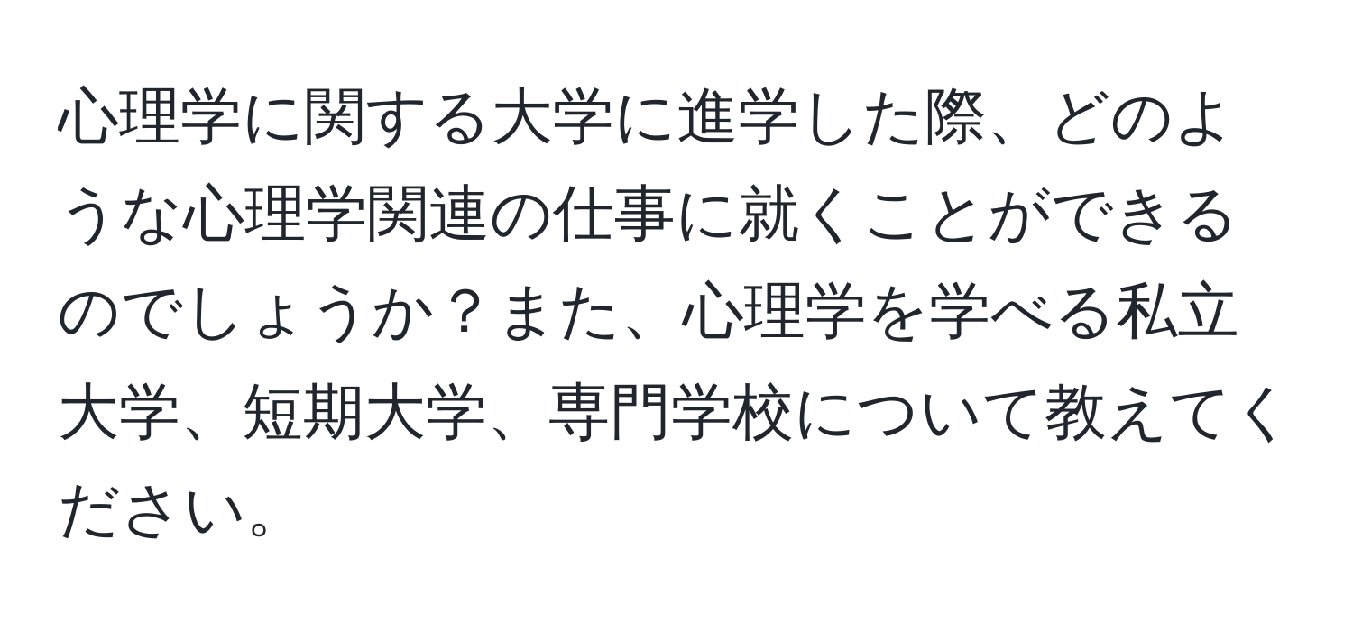 心理学に関する大学に進学した際、どのような心理学関連の仕事に就くことができるのでしょうか？また、心理学を学べる私立大学、短期大学、専門学校について教えてください。