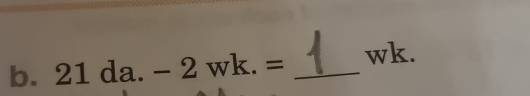 21da.-2wk.= _ 
wk.