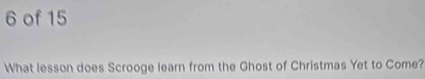 of 15 
What lesson does Scrooge learn from the Ghost of Christmas Yet to Come?