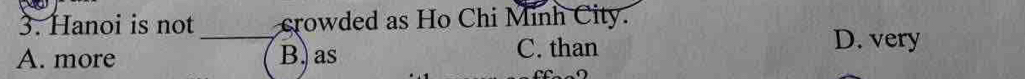 Hanoi is not crowded as Ho Chi Minh City.
_
A. more B) as C. than
D. very