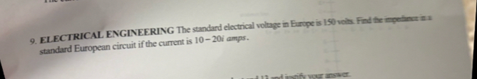 ELECTRICAL ENGINEERING The standard electrical voltage in Europe is 150 volts. Find the impedfance in a 
standard European circuit if the current is 10 -20i amps . 
instify your answer.