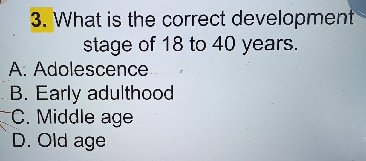 What is the correct development
stage of 18 to 40 years.
A. Adolescence
B. Early adulthood
C. Middle age
D. Old age