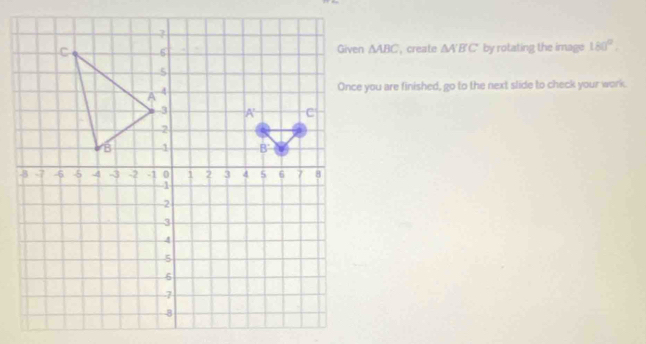 create △ A'B'C by rotating the image 180°.
△ ABC
Once you are finished, go to the next slide to check your work.