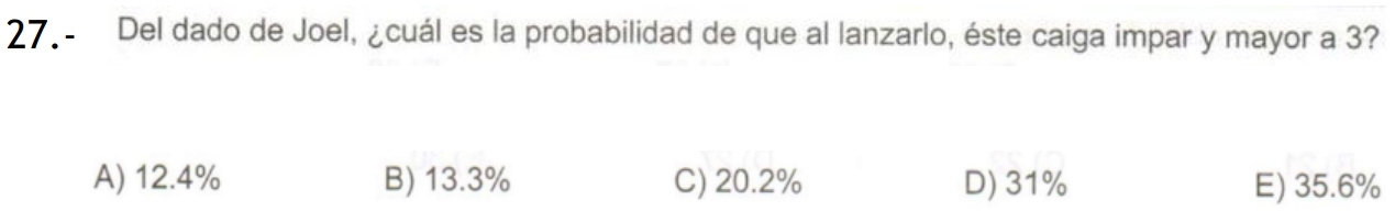 271- Del dado de Joel, ¿cuál es la probabilidad de que al lanzarlo, éste caiga impar y mayor a 3?
A) 12.4% B) 13.3% C) 20.2% D) 31% E) 35.6%