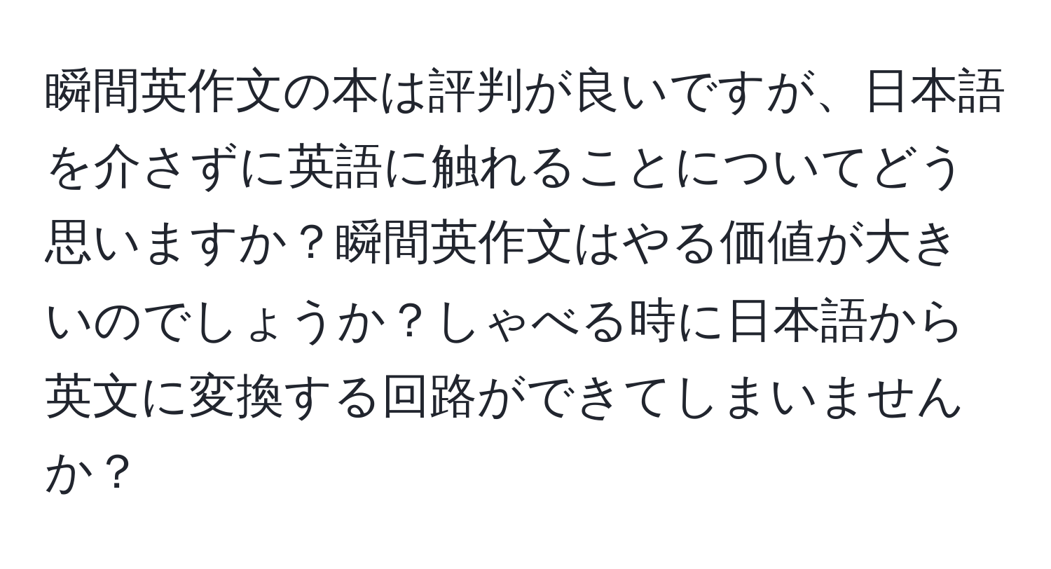 瞬間英作文の本は評判が良いですが、日本語を介さずに英語に触れることについてどう思いますか？瞬間英作文はやる価値が大きいのでしょうか？しゃべる時に日本語から英文に変換する回路ができてしまいませんか？