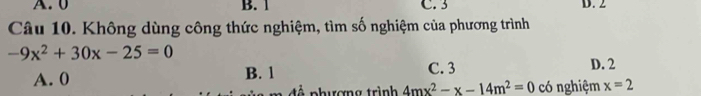 A. 0 B. 1 C. 3 D. 2
Câu 10. Không dùng công thức nghiệm, tìm số nghiệm của phương trình
-9x^2+30x-25=0
A. 0 B. 1 C. 3 D. 2
đ ề phượng trình 4mx^2-x-14m^2=0 có nghiệm x=2