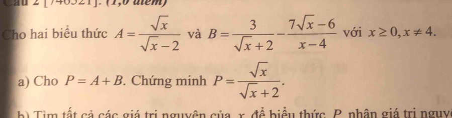 Cho hai biểu thức A= sqrt(x)/sqrt(x)-2  và B= 3/sqrt(x)+2 - (7sqrt(x)-6)/x-4  với x≥ 0, x!= 4. 
a) Cho P=A+B. Chứng minh P= sqrt(x)/sqrt(x)+2 . 
b T i m tất cả các giá trị nguyên của x, để biểu thức. P. nhân giá trị nguy