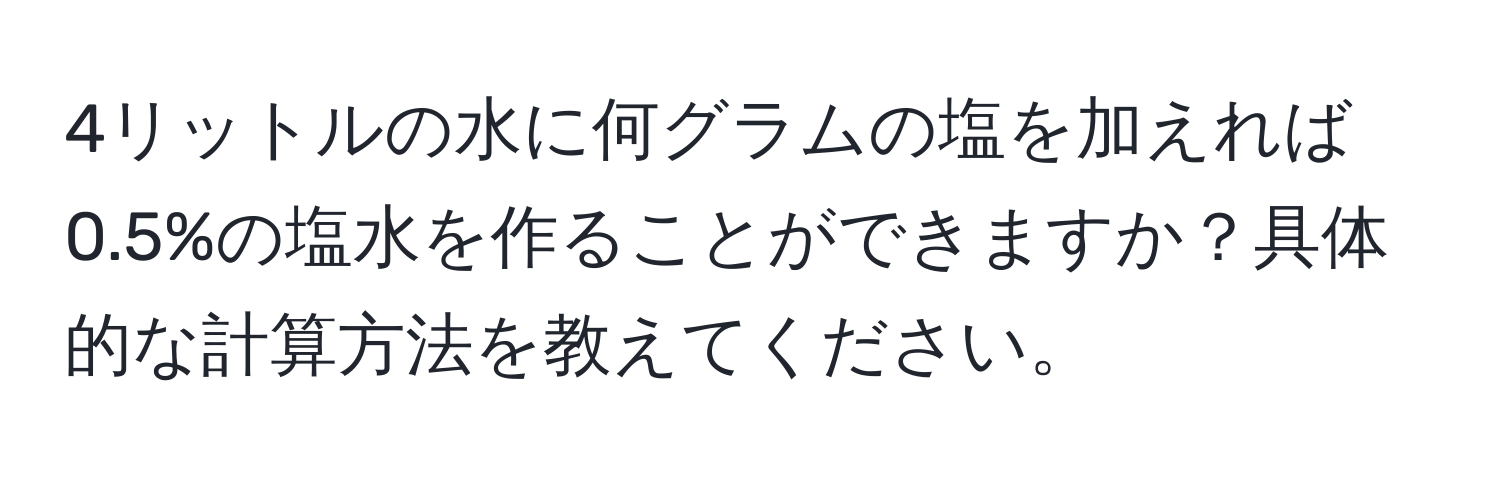 4リットルの水に何グラムの塩を加えれば0.5%の塩水を作ることができますか？具体的な計算方法を教えてください。