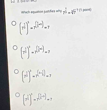 2 (63 01 MC)
Which equation justifies why 7^(frac 1)3=sqrt[3](7) ? (1 point)
(7^(frac 1)3)^3=7^((frac 1)3+3)=7
(7^(frac 1)3)^3=7^((frac 1)3a)=7
(7^(frac 1)3)^3=7^((3-frac 1)3)=7
(7^(frac 1)3)^3=7^((frac 1)3-3)=7