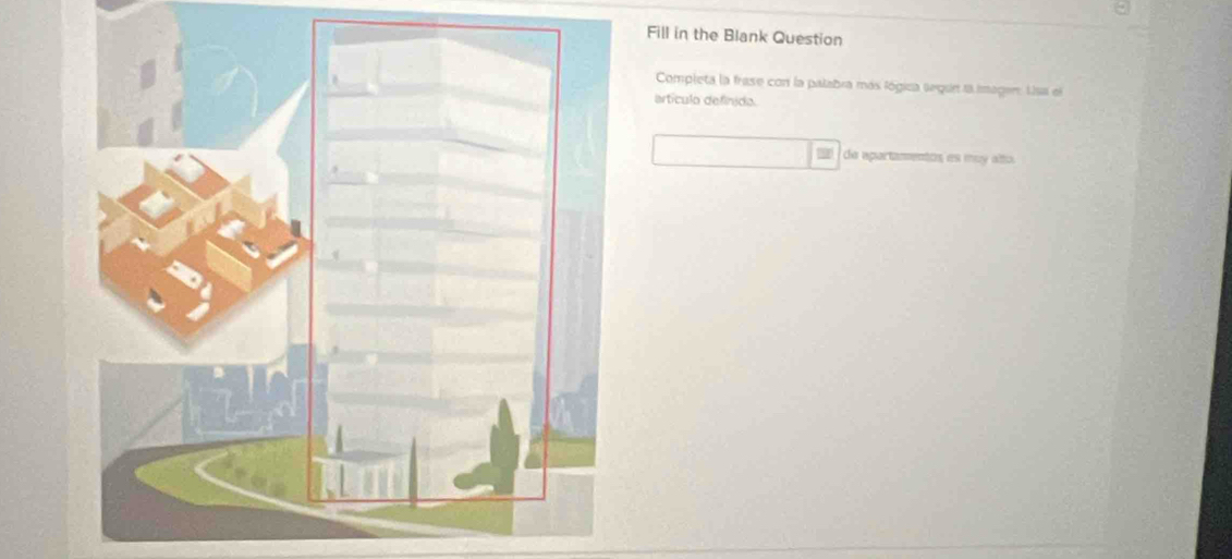 Fill in the Blank Question 
Completa la frase con la palabra más lógica según la imager Usa el 
artículo definida. 
de apartamentos es may alto.