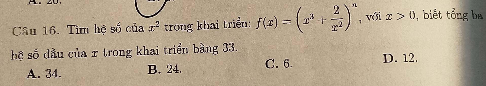 Tìm hệ số của x^2 trong khai triển: f(x)=(x^3+ 2/x^2 )^n , với x>0 , biết tổng ba
hệ số đầu của x trong khai triển bằng 33.
C. 6.
D. 12.
A. 34.
B. 24.