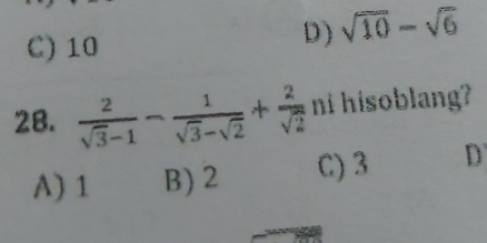 C) 10
D) sqrt(10)-sqrt(6)
28.  2/sqrt(3)-1 - 1/sqrt(3)-sqrt(2) + 2/sqrt(2)  ni hisoblang?
A) 1 B) 2 C) 3 D