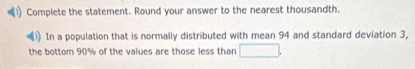 Complete the statement. Round your answer to the nearest thousandth. 
In a population that is normally distributed with mean 94 and standard deviation 3, 
the bottom 90% of the values are those less than SO=