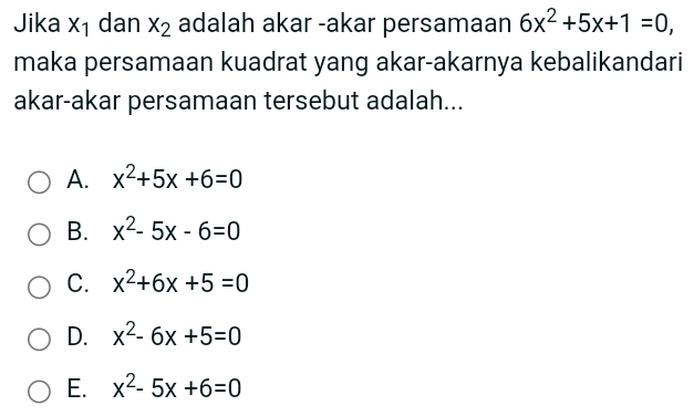 Jika X_1 dan x_2 adalah akar -akar persamaan 6x^2+5x+1=0, 
maka persamaan kuadrat yang akar-akarnya kebalikandari
akar-akar persamaan tersebut adalah...
A. x^2+5x+6=0
B. x^2-5x-6=0
C. x^2+6x+5=0
D. x^2-6x+5=0
E. x^2-5x+6=0