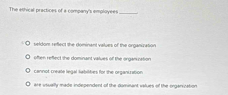 The ethical practices of a company's employees_
seldom reflect the dominant values of the organization
often reflect the dominant values of the organization
cannot create legal liabilities for the organization
are usually made independent of the dominant values of the organization