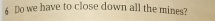 Do we have to close down all the mines?