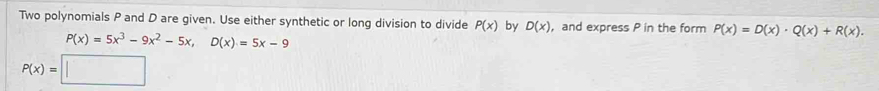 Two polynomials P and D are given. Use either synthetic or long division to divide P(x) by D(x) ，and express P in the form P(x)=D(x)· Q(x)+R(x).
P(x)=5x^3-9x^2-5x, D(x)=5x-9
P(x)=□