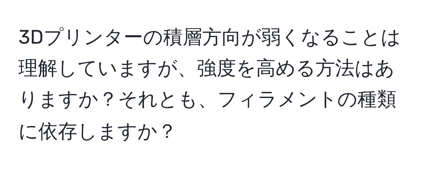 3Dプリンターの積層方向が弱くなることは理解していますが、強度を高める方法はありますか？それとも、フィラメントの種類に依存しますか？