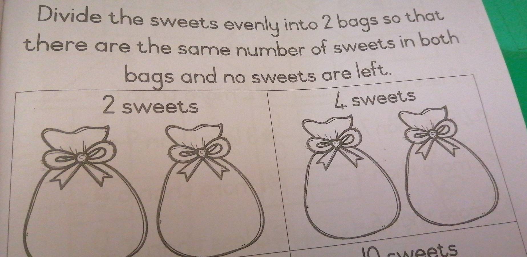 Divide the sweets evenly into 2 bags so that 
there are the same number of sweets in both 
bags and no sweets are left.
4 sweets 
in sweets