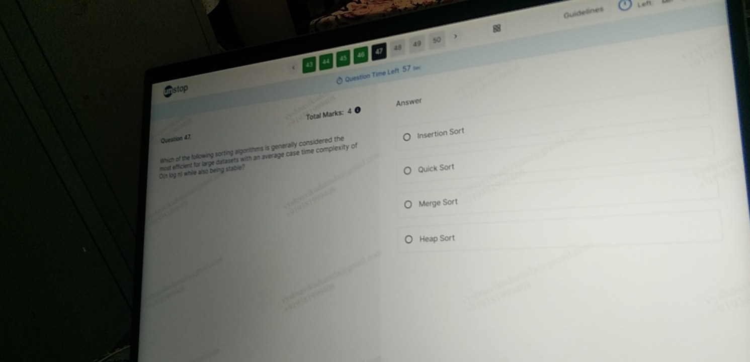 Left 
Guidelines
49 50
43 44 45 46 a 48
Question Time Left 57 s 
stop 
Answer 
Question 47. Total Marks: 
Which of the following sorting algorithms is generally considered the 
most efficient for large datasets with an average case time complexity of Insertion Sort 
O(n log n) while also being stable? 
Quick Sort 
Merge Sort 
Heap Sort
