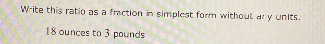 Write this ratio as a fraction in simplest form without any units.
18 ounces to 3 pounds