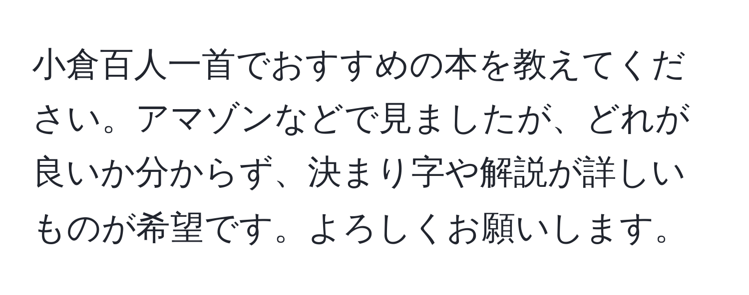 小倉百人一首でおすすめの本を教えてください。アマゾンなどで見ましたが、どれが良いか分からず、決まり字や解説が詳しいものが希望です。よろしくお願いします。