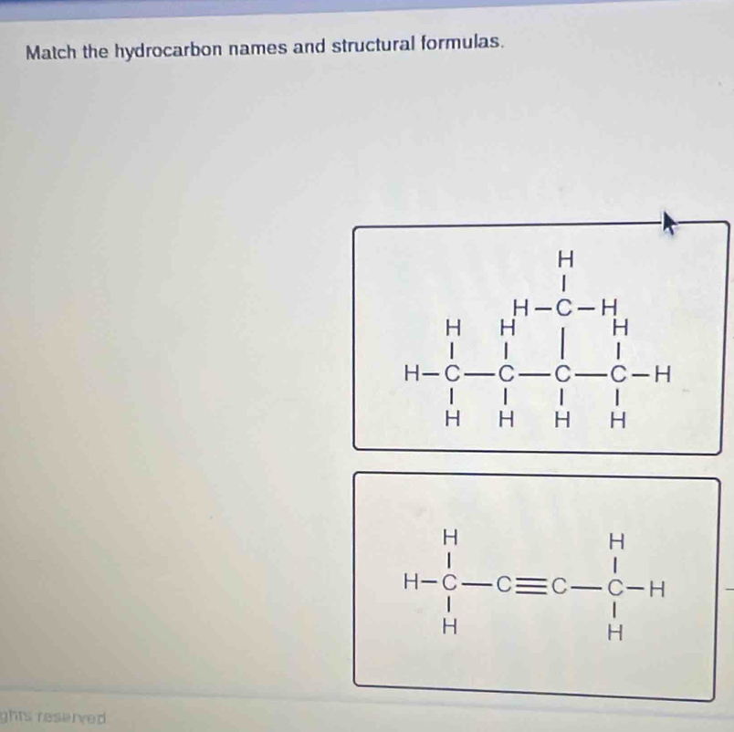 Match the hydrocarbon names and structural formulas.
H-beginarrayr H C Hendarray -Cequiv C-beginarrayr H Cendarray -H
ghts reserved .