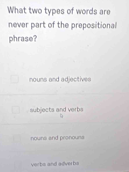 What two types of words are
never part of the prepositional
phrase?
nouns and adjectives
subjects and verbs
nouns and pronouns
verbs and adverbs