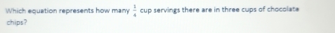Which equation represents how many  1/4 cu p servings there are in three cups of chocolate 
chips?
