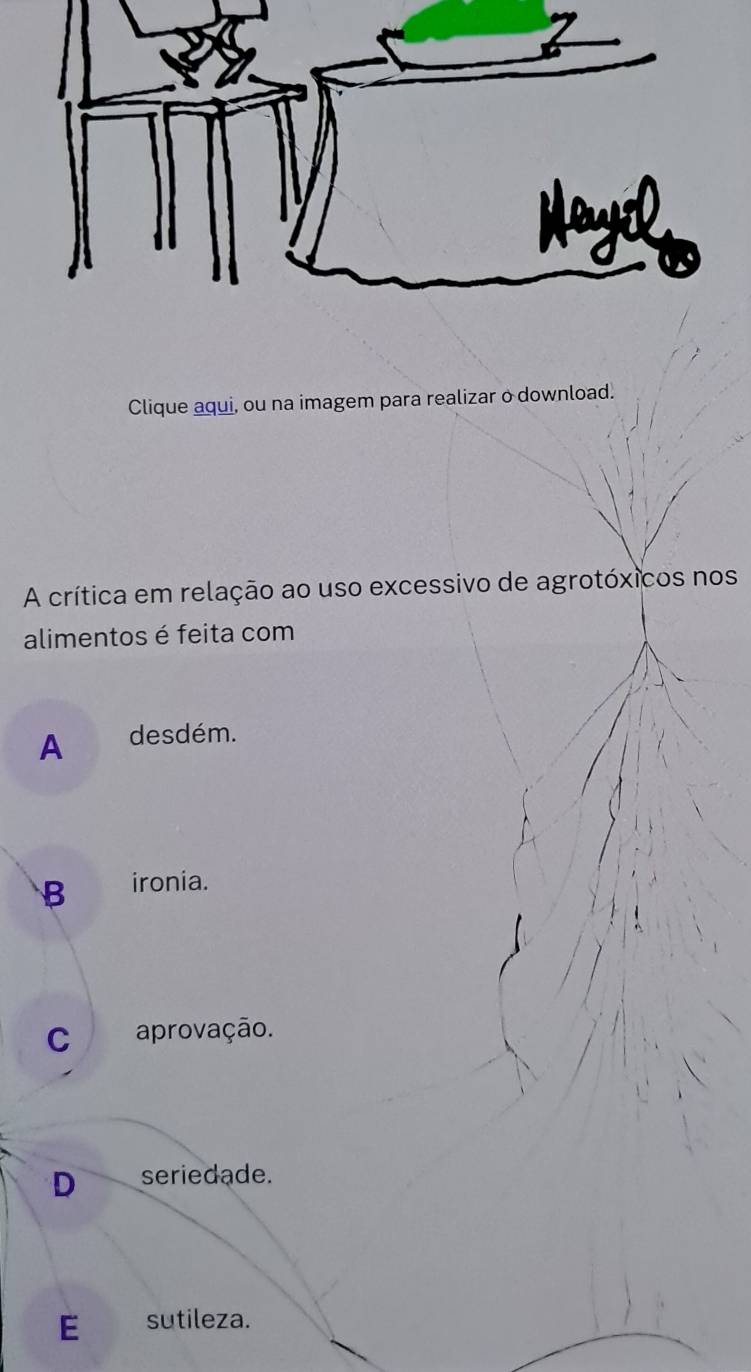 Clique aqui, ou na imagem para realizar o download.
A crítica em relação ao uso excessivo de agrotóxicos nos
alimentos é feita com
A desdém.
B ironia.
C aprovação.
D seriedade.
E sutileza.