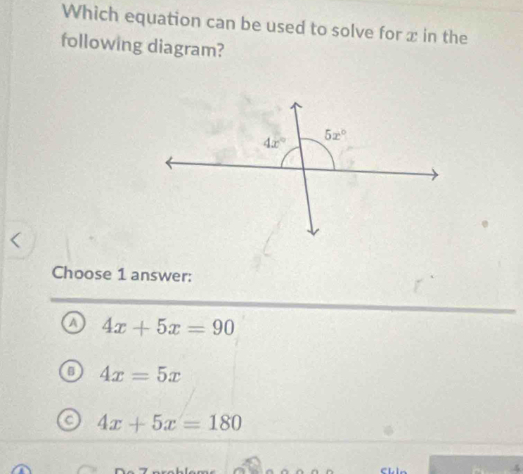 Which equation can be used to solve for x in the
following diagram?
Choose 1 answer:
a 4x+5x=90
n 4x=5x
C 4x+5x=180
CL L