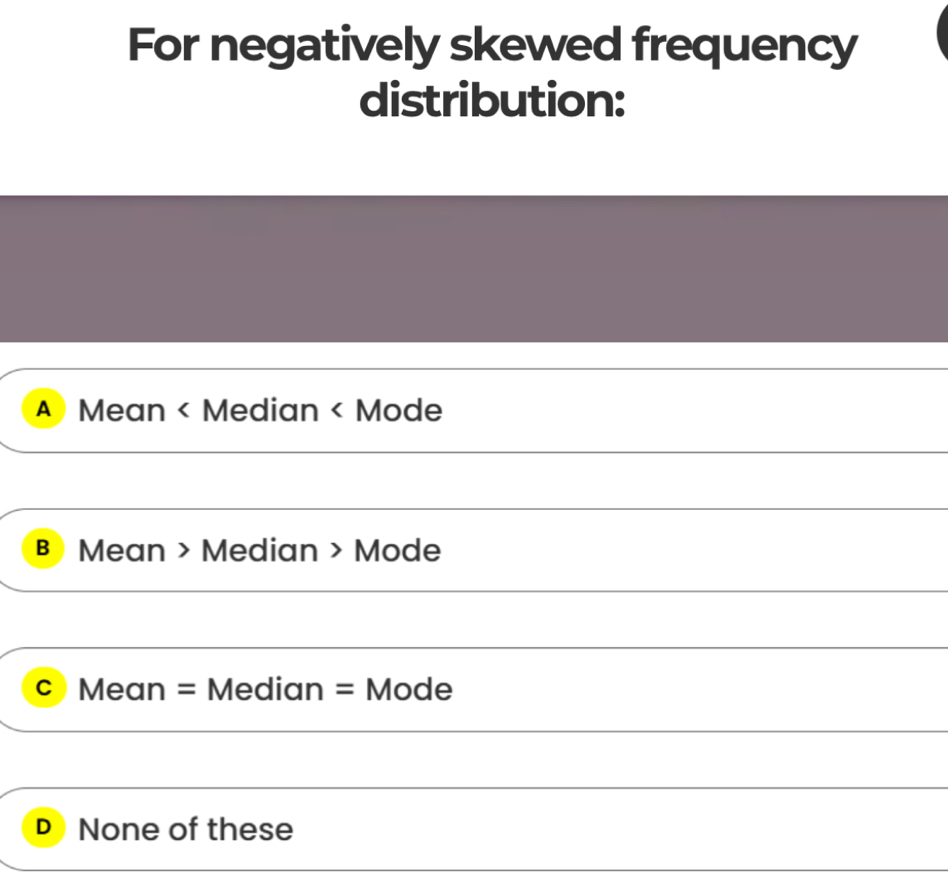 For negatively skewed frequency
distribution:
A) Mean < Median < Mode
 в) Mean > Median > Mode
c Mean = Median = Mode
None of these