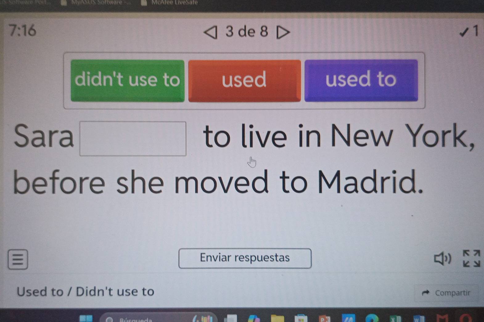 My ASUS Software McAfee LiveSate
7:16 3 de 8 1 
didn't use to used used to 
Sara □ to live in New York, 
before she moved to Madrid. 
≡ Enviar respuestas 1 
Used to / Didn't use to Compartir