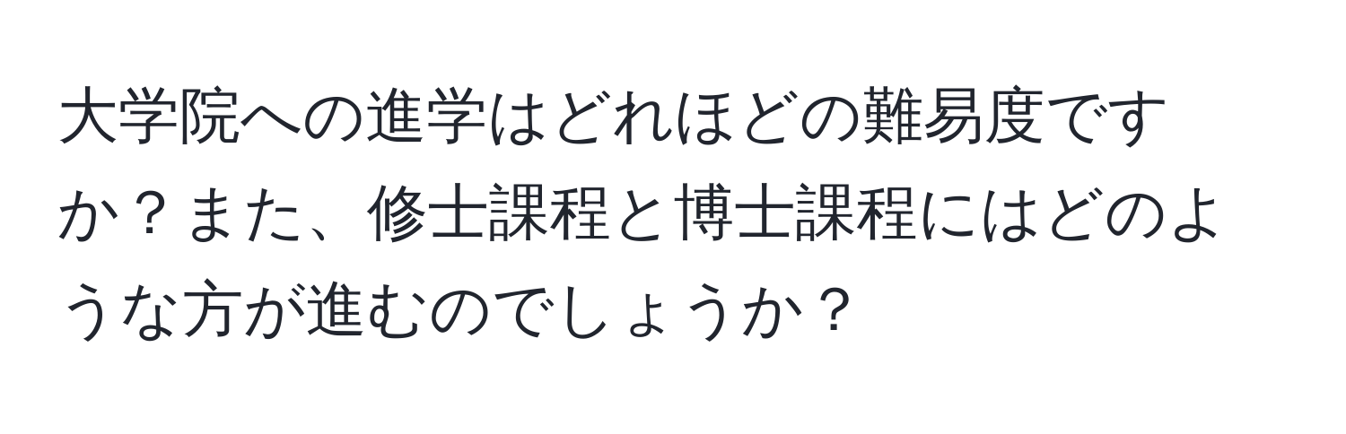 大学院への進学はどれほどの難易度ですか？また、修士課程と博士課程にはどのような方が進むのでしょうか？