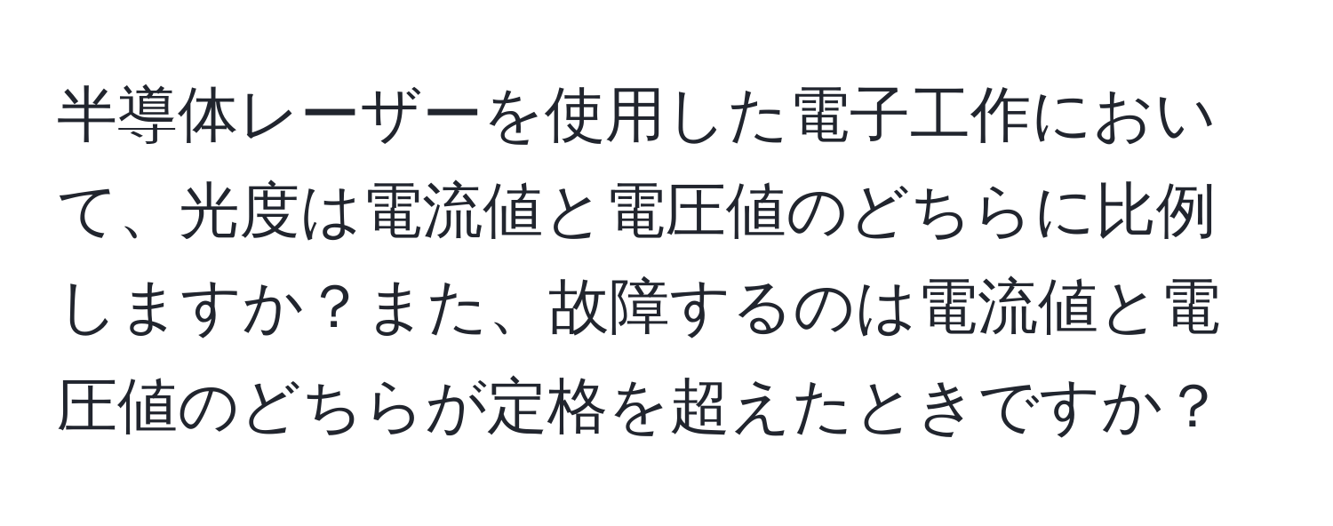 半導体レーザーを使用した電子工作において、光度は電流値と電圧値のどちらに比例しますか？また、故障するのは電流値と電圧値のどちらが定格を超えたときですか？