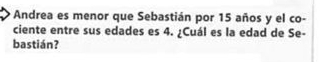 Andrea es menor que Sebastián por 15 años y el co- 
ciente entre sus edades es 4. ¿Cuál es la edad de Se- 
bastián?