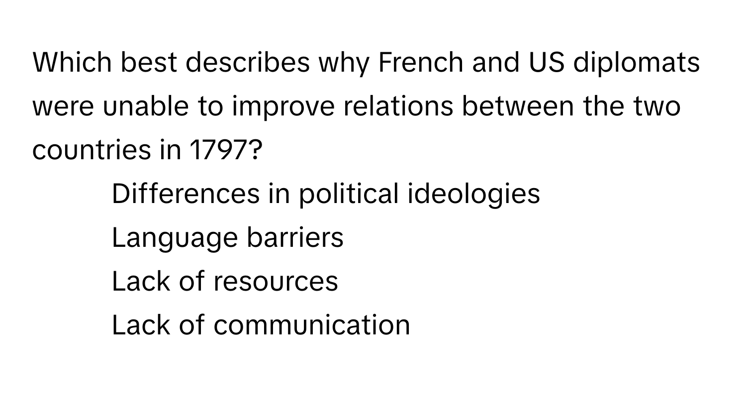 Which best describes why French and US diplomats were unable to improve relations between the two countries in 1797?

1) Differences in political ideologies 
2) Language barriers 
3) Lack of resources 
4) Lack of communication