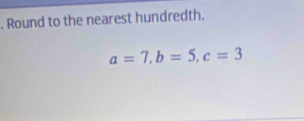 Round to the nearest hundredth.
a=7, b=5, c=3