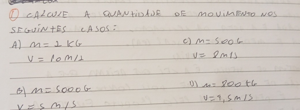 CALOULE A QUANTIDAJE OF MOVIMENTO NOS 
SEGUIN+ES CASoS: 
c] 
A) M=2kG m=500G
V=10M/⊥
v=8m/s
m=800+6
m=5000G
v=4,5m/s
V=sm/s