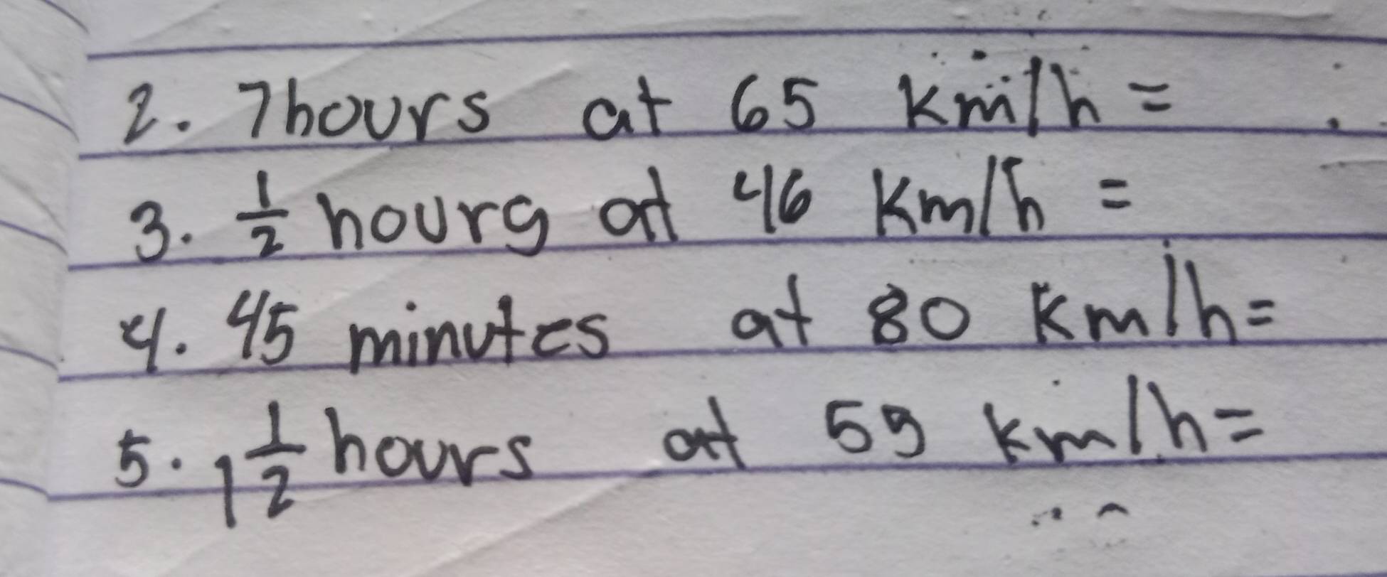 Thours at 6 65km/h=
3.  1/2  hours at 46km/h=
9. 9 minutes at 80km/h=
5. 1 1/2 h_0 urs at 55km/h=