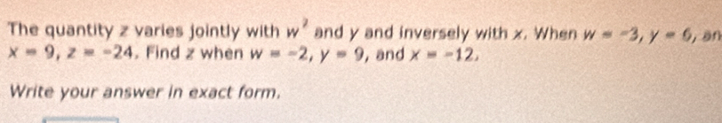 The quantity z varies jointly with w^2 and y and inversely with x. When w=-3, y=6 àn
x=9, z=-24. Find z when w=-2, y=9 ,and x=-12, 
Write your answer in exact form.