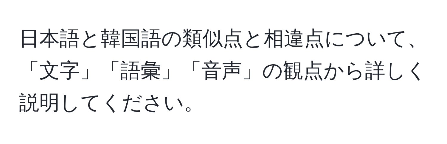 日本語と韓国語の類似点と相違点について、「文字」「語彙」「音声」の観点から詳しく説明してください。