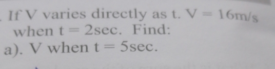 If V varies directly as t. V=16m/s
when t=2sec. Find: 
a). V when t=5sec.