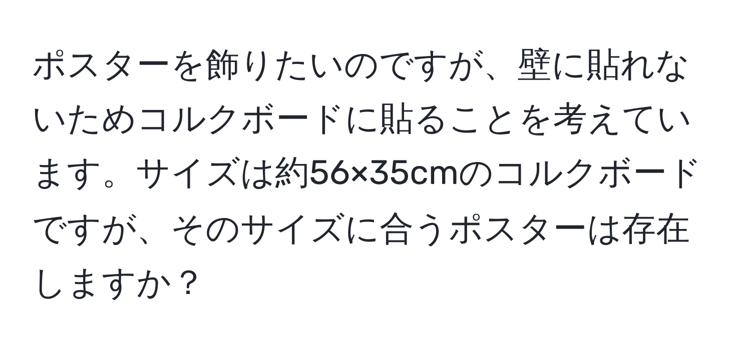 ポスターを飾りたいのですが、壁に貼れないためコルクボードに貼ることを考えています。サイズは約56×35cmのコルクボードですが、そのサイズに合うポスターは存在しますか？