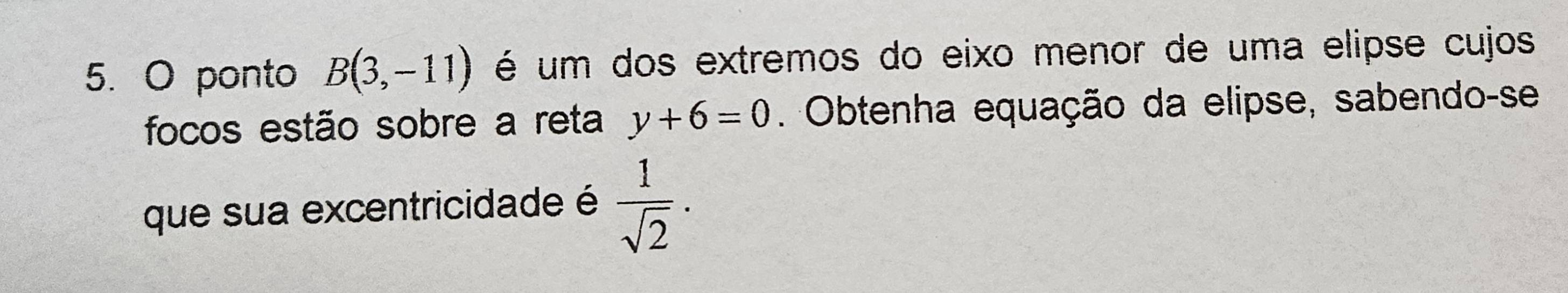 ponto B(3,-11) é um dos extremos do eixo menor de uma elipse cujos 
focos estão sobre a reta y+6=0. Obtenha equação da elipse, sabendo-se 
que sua excentricidade é  1/sqrt(2) .